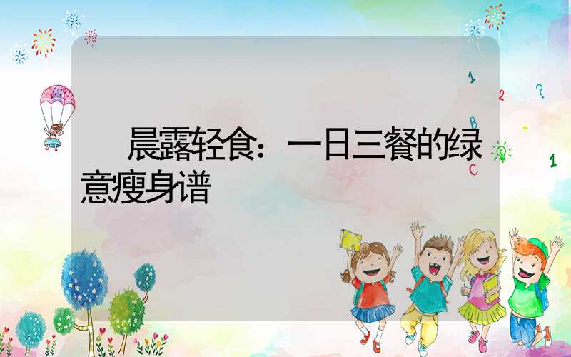  晨露轻食：一日三餐的绿意瘦身谱